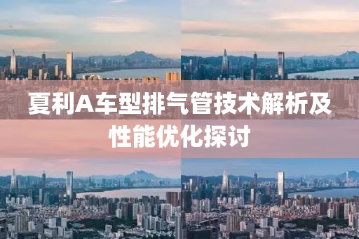 夏利A車型排氣管技術(shù)解析及性能優(yōu)化探討
