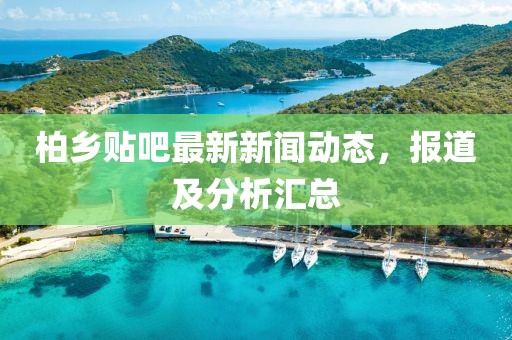 柏鄉(xiāng)貼吧最新新聞動(dòng)態(tài)，報(bào)道及分析匯總