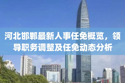 河北邯鄲最新人事任免概覽，領(lǐng)導(dǎo)職務(wù)調(diào)整及任免動態(tài)分析