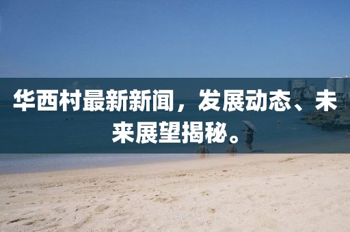 華西村最新新聞，發(fā)展動(dòng)態(tài)、未來(lái)展望揭秘。