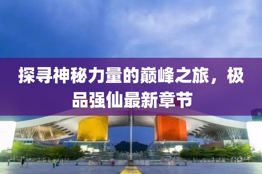 探尋神秘力量的巔峰之旅，極品強仙最新章節(jié)