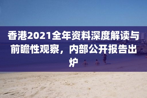 香港2021全年資料深度解讀與前瞻性觀察，內(nèi)部公開報(bào)告出爐