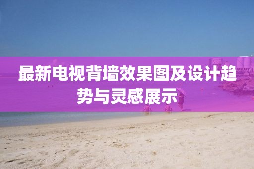 最新電視背墻效果圖及設(shè)計趨勢與靈感展示