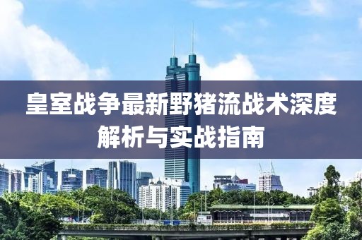 皇室戰(zhàn)爭(zhēng)最新野豬流戰(zhàn)術(shù)深度解析與實(shí)戰(zhàn)指南