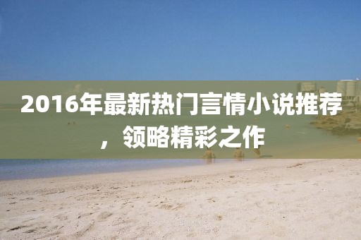 2016年最新熱門言情小說推薦，領(lǐng)略精彩之作
