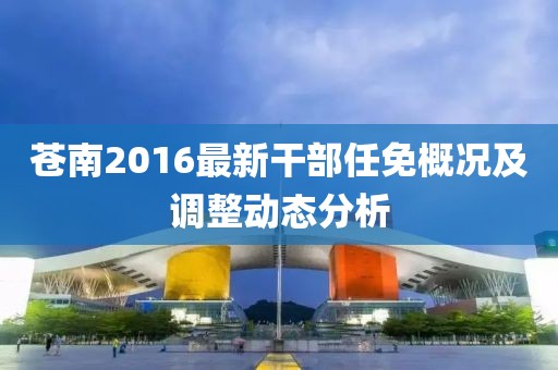 蒼南2016最新干部任免概況及調整動態(tài)分析