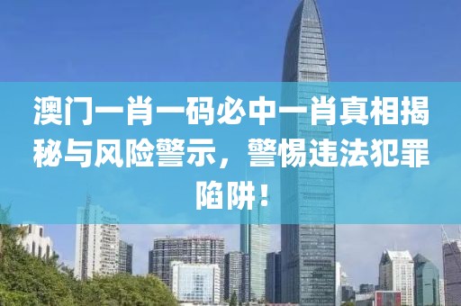 澳門一肖一碼必中一肖真相揭秘與風(fēng)險(xiǎn)警示，警惕違法犯罪陷阱！