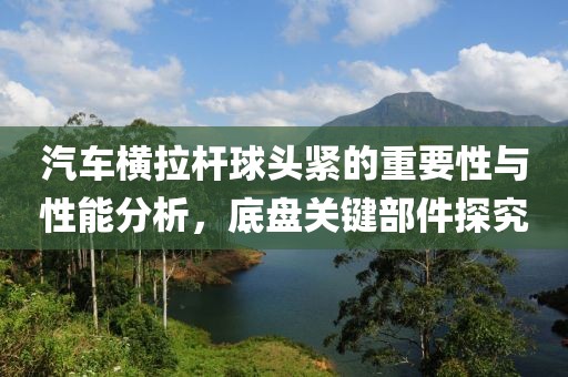 汽車(chē)橫拉桿球頭緊的重要性與性能分析，底盤(pán)關(guān)鍵部件探究