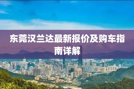 東莞漢蘭達(dá)最新報(bào)價(jià)及購(gòu)車(chē)指南詳解
