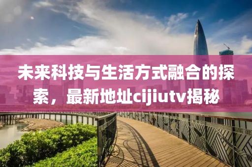 未來科技與生活方式融合的探索，最新地址cijiutv揭秘