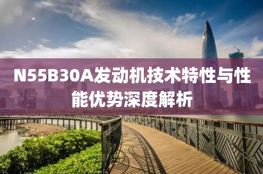 N55B30A發(fā)動機技術(shù)特性與性能優(yōu)勢深度解析