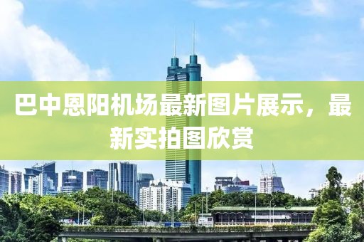 巴中恩陽機場最新圖片展示，最新實拍圖欣賞