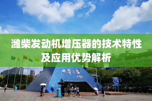 濰柴發(fā)動機增壓器的技術(shù)特性及應用優(yōu)勢解析