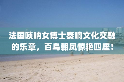 法國嗩吶女博士奏響文化交融的樂章，百鳥朝鳳驚艷四座！