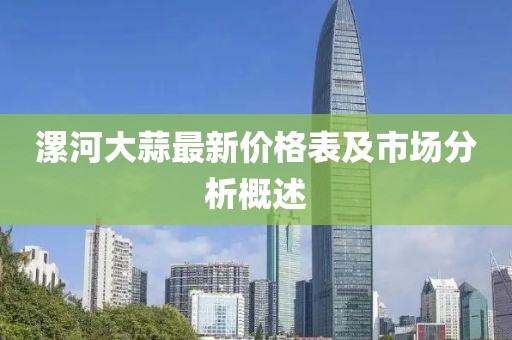 漯河大蒜最新價格表及市場分析概述
