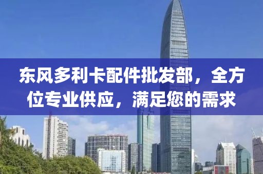 東風多利卡配件批發(fā)部，全方位專業(yè)供應，滿足您的需求