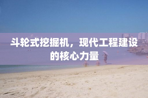斗輪式挖掘機(jī)，現(xiàn)代工程建設(shè)的核心力量
