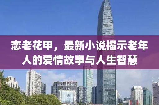 戀老花甲，最新小說(shuō)揭示老年人的愛(ài)情故事與人生智慧