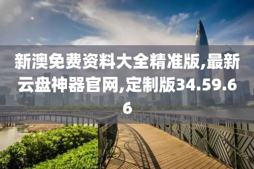 新澳免費(fèi)資料大全精準(zhǔn)版,最新云盤神器官網(wǎng),定制版34.59.66