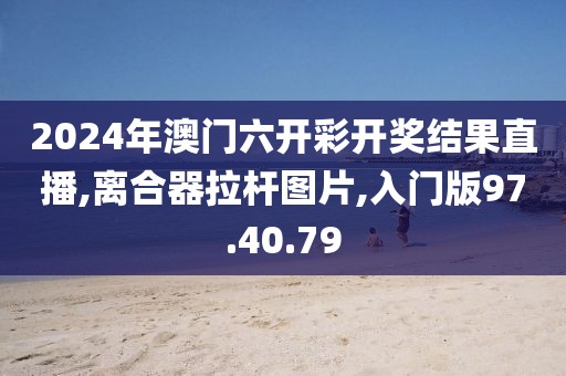 2024年澳門(mén)六開(kāi)彩開(kāi)獎(jiǎng)結(jié)果直播,離合器拉桿圖片,入門(mén)版97.40.79