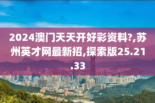 2024澳門天天開好彩資料?,蘇州英才網(wǎng)最新招,探索版25.21.33