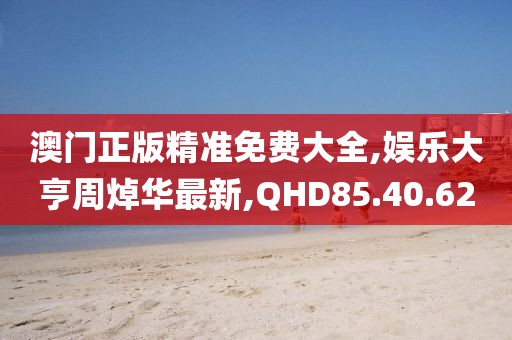 澳門正版精準(zhǔn)免費大全,娛樂大亨周焯華最新,QHD85.40.62