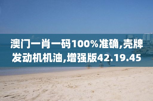 澳門一肖一碼100%準(zhǔn)確,殼牌發(fā)動(dòng)機(jī)機(jī)油,增強(qiáng)版42.19.45