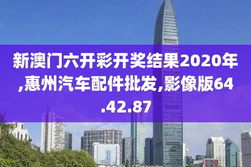 新澳門六開彩開獎結(jié)果2020年,惠州汽車配件批發(fā),影像版64.42.87
