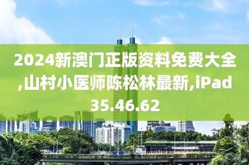 2024新澳門正版資料免費大全,山村小醫(yī)師陳松林最新,iPad35.46.62