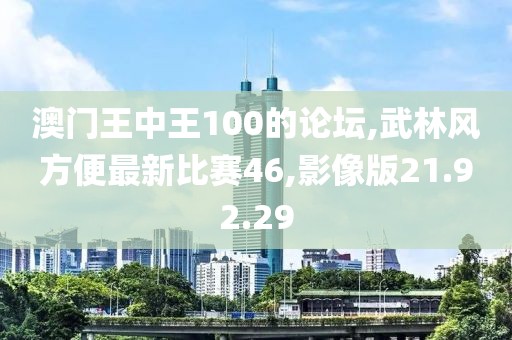 澳門王中王100的論壇,武林風(fēng)方便最新比賽46,影像版21.92.29
