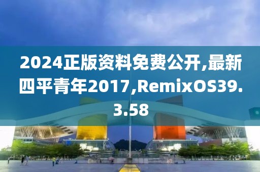 2024正版資料免費公開,最新四平青年2017,RemixOS39.3.58