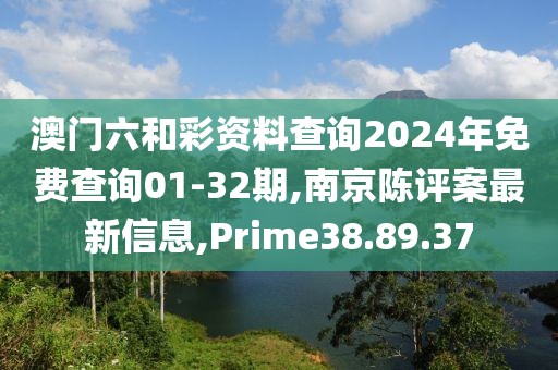 澳門六和彩資料查詢2024年免費查詢01-32期,南京陳評案最新信息,Prime38.89.37
