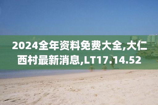 2024全年資料免費(fèi)大全,大仁西村最新消息,LT17.14.52