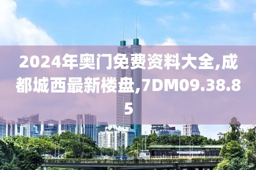 2024年奧門免費資料大全,成都城西最新樓盤,7DM09.38.85