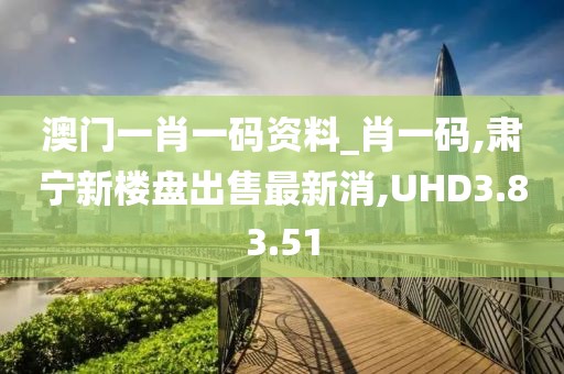 澳門一肖一碼資料_肖一碼,肅寧新樓盤出售最新消,UHD3.83.51