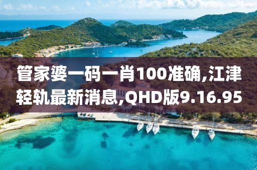 管家婆一碼一肖100準(zhǔn)確,江津輕軌最新消息,QHD版9.16.95