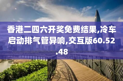 香港二四六開獎(jiǎng)免費(fèi)結(jié)果,冷車啟動(dòng)排氣管異響,交互版60.52.48
