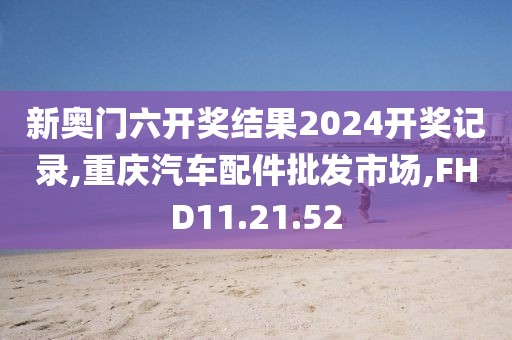 新奧門六開獎結果2024開獎記錄,重慶汽車配件批發(fā)市場,FHD11.21.52