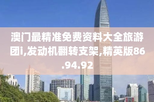 澳門最精準(zhǔn)免費(fèi)資料大全旅游團(tuán)i,發(fā)動機(jī)翻轉(zhuǎn)支架,精英版86.94.92