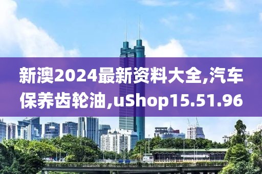 新澳2024最新資料大全,汽車保養(yǎng)齒輪油,uShop15.51.96