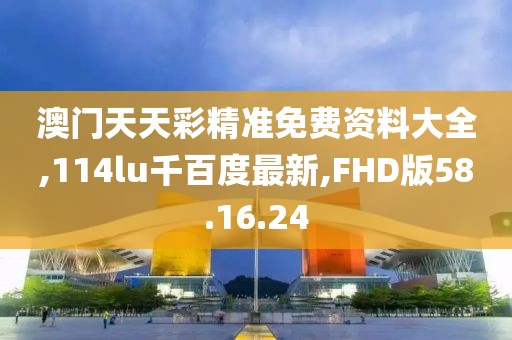 澳門天天彩精準(zhǔn)免費(fèi)資料大全,114lu千百度最新,FHD版58.16.24