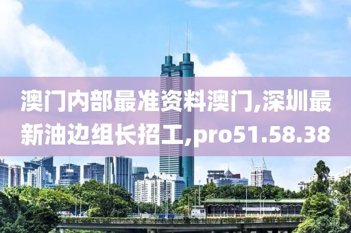 澳門內(nèi)部最準(zhǔn)資料澳門,深圳最新油邊組長(zhǎng)招工,pro51.58.38