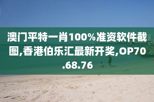 澳門平特一肖100%準資軟件截圖,香港伯樂匯最新開獎,OP70.68.76