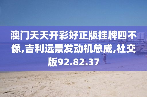 澳門天天開彩好正版掛牌四不像,吉利遠(yuǎn)景發(fā)動(dòng)機(jī)總成,社交版92.82.37