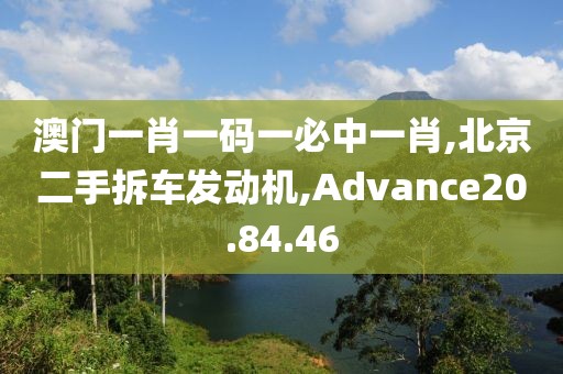 澳門一肖一碼一必中一肖,北京二手拆車發(fā)動機,Advance20.84.46
