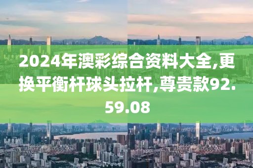 2024年澳彩綜合資料大全,更換平衡桿球頭拉桿,尊貴款92.59.08