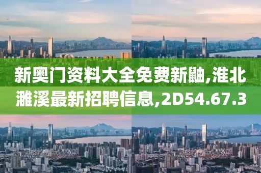 新奧門資料大全免費新鼬,淮北濉溪最新招聘信息,2D54.67.3