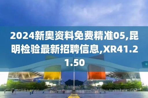 2024新奧資料免費(fèi)精準(zhǔn)05,昆明檢驗(yàn)最新招聘信息,XR41.21.50