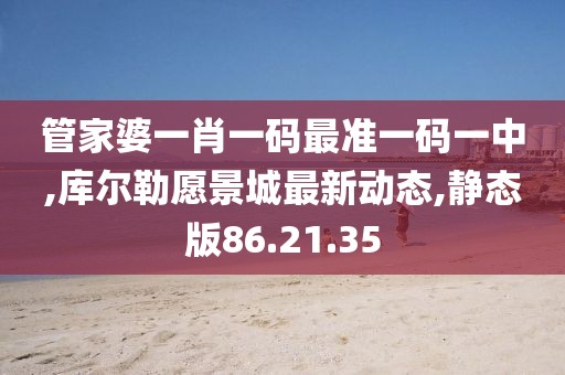 管家婆一肖一碼最準(zhǔn)一碼一中,庫(kù)爾勒愿景城最新動(dòng)態(tài),靜態(tài)版86.21.35