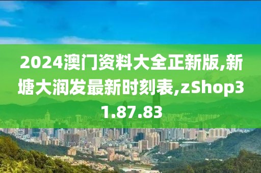 2024澳門資料大全正新版,新塘大潤(rùn)發(fā)最新時(shí)刻表,zShop31.87.83